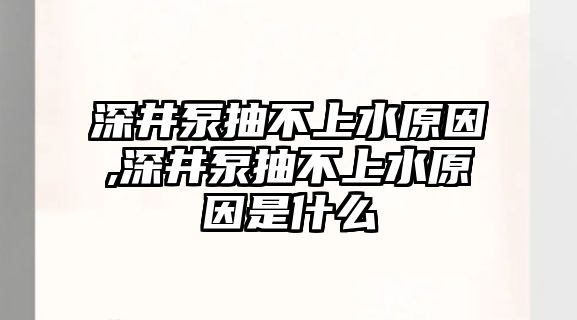 深井泵抽不上水原因,深井泵抽不上水原因是什么