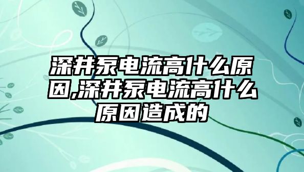 深井泵電流高什么原因,深井泵電流高什么原因造成的