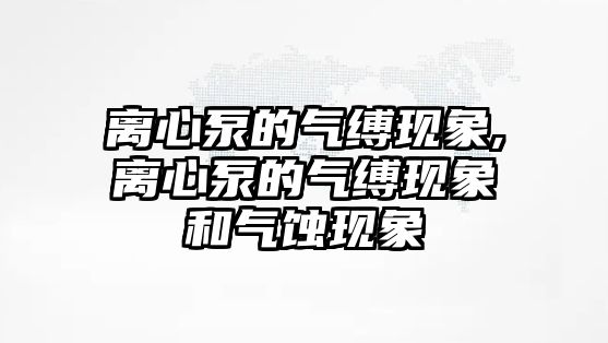 離心泵的氣縛現象,離心泵的氣縛現象和氣蝕現象