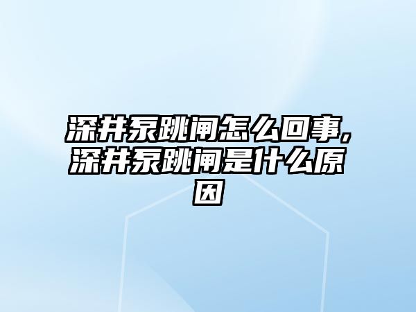 深井泵跳閘怎么回事,深井泵跳閘是什么原因