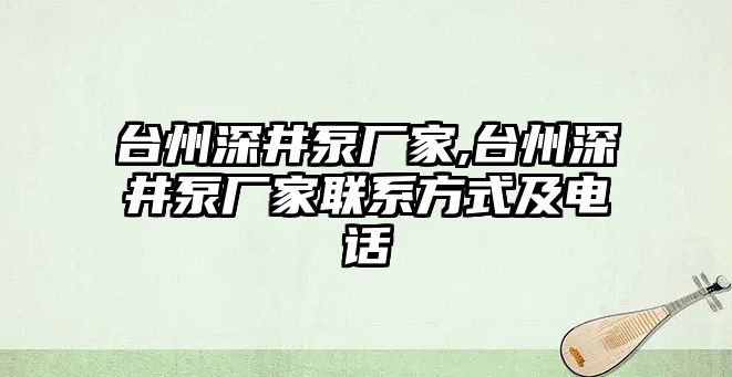 臺州深井泵廠家,臺州深井泵廠家聯系方式及電話