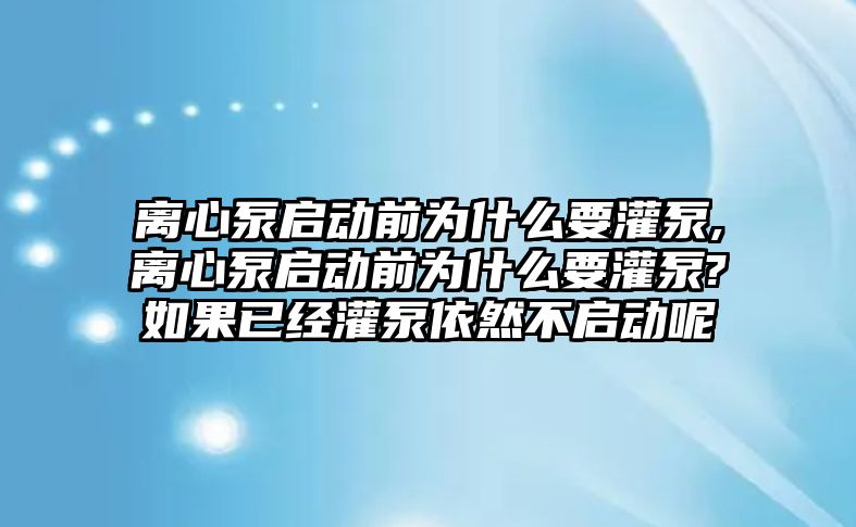 離心泵啟動前為什么要灌泵,離心泵啟動前為什么要灌泵?如果已經灌泵依然不啟動呢