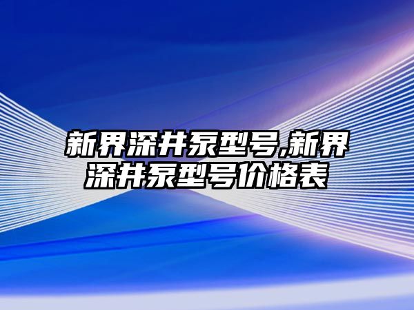 新界深井泵型號,新界深井泵型號價格表