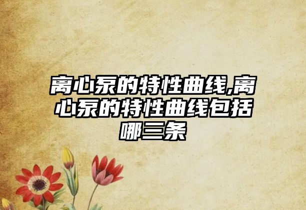 離心泵的特性曲線,離心泵的特性曲線包括哪三條