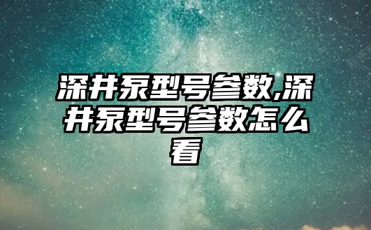 深井泵型號參數,深井泵型號參數怎么看