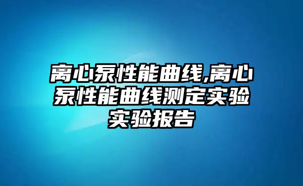 離心泵性能曲線,離心泵性能曲線測定實驗實驗報告