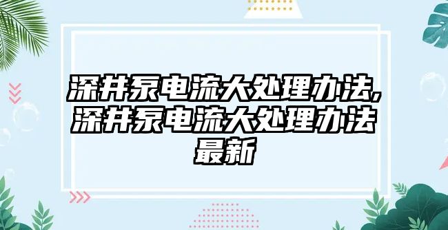 深井泵電流大處理辦法,深井泵電流大處理辦法最新