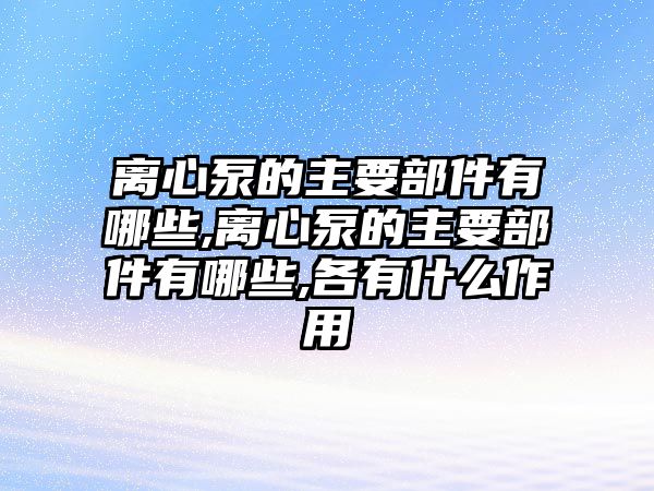 離心泵的主要部件有哪些,離心泵的主要部件有哪些,各有什么作用