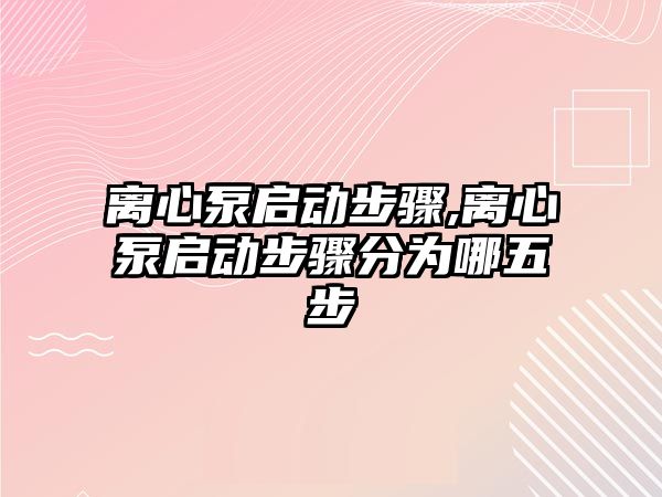 離心泵啟動步驟,離心泵啟動步驟分為哪五步