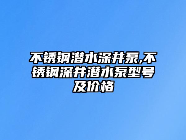 不銹鋼潛水深井泵,不銹鋼深井潛水泵型號及價格