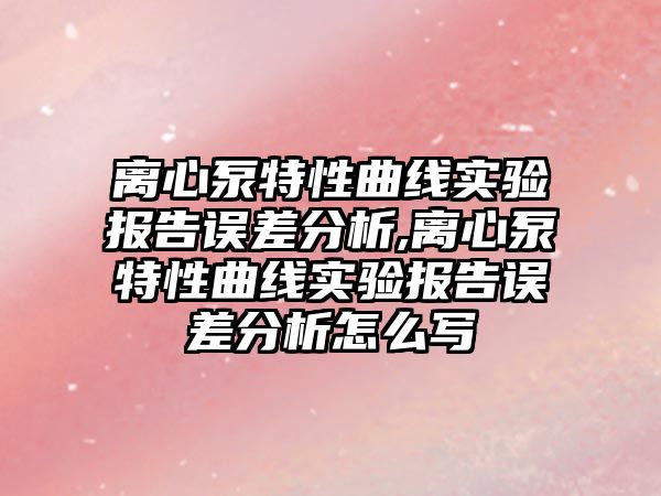 離心泵特性曲線實驗報告誤差分析,離心泵特性曲線實驗報告誤差分析怎么寫