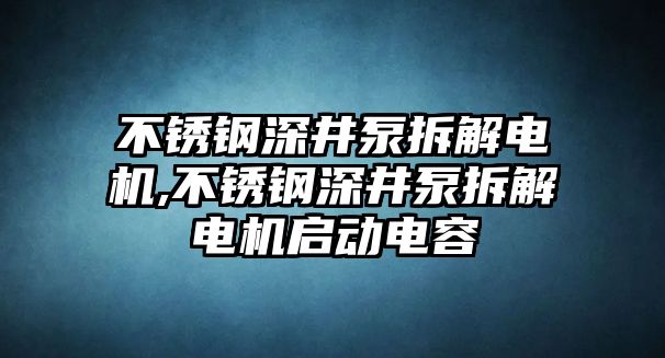 不銹鋼深井泵拆解電機,不銹鋼深井泵拆解電機啟動電容