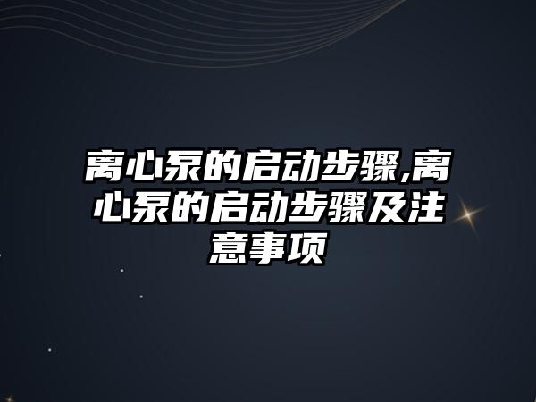 離心泵的啟動步驟,離心泵的啟動步驟及注意事項