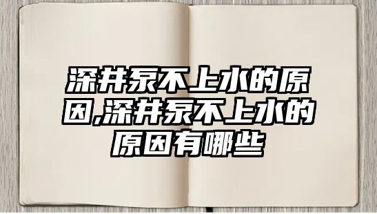 深井泵不上水的原因,深井泵不上水的原因有哪些