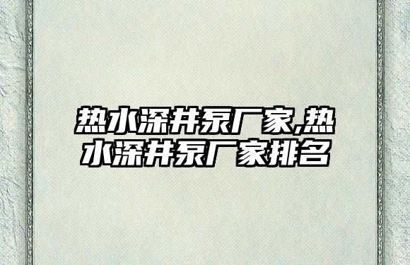 熱水深井泵廠家,熱水深井泵廠家排名