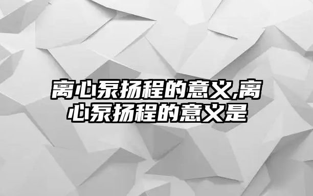 離心泵揚程的意義,離心泵揚程的意義是