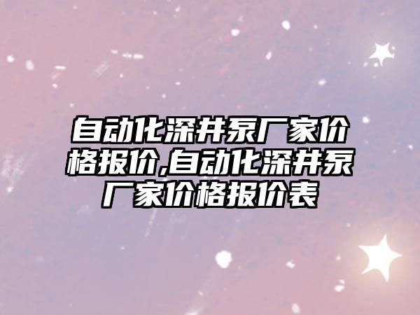 自動化深井泵廠家價格報價,自動化深井泵廠家價格報價表