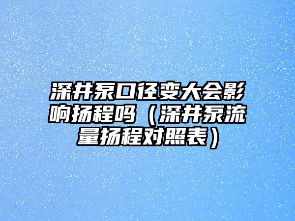 深井泵口徑變大會影響揚程嗎（深井泵流量揚程對照表）