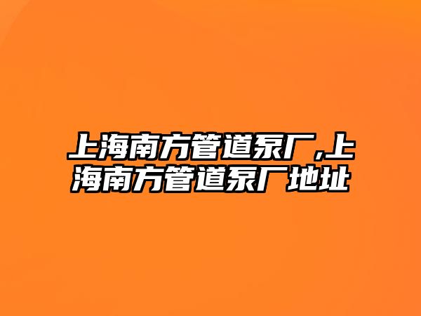 上海南方管道泵廠,上海南方管道泵廠地址