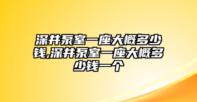 深井泵室一座大概多少錢,深井泵室一座大概多少錢一個