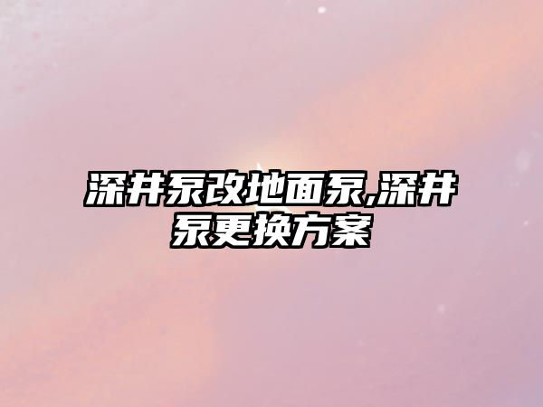 深井泵改地面泵,深井泵更換方案