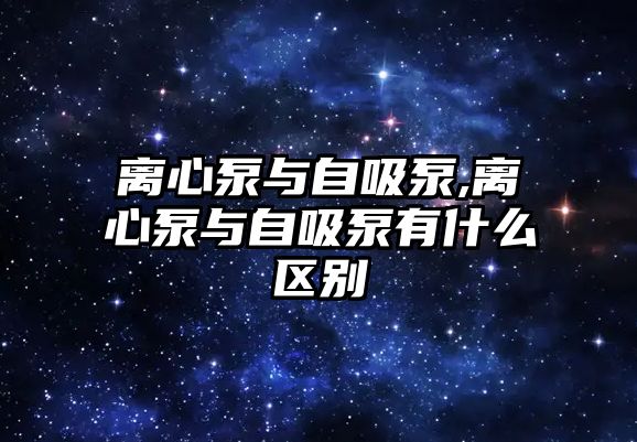 離心泵與自吸泵,離心泵與自吸泵有什么區(qū)別