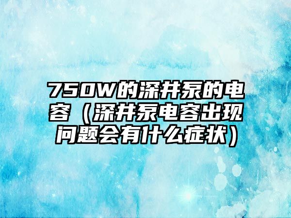 750W的深井泵的電容（深井泵電容出現(xiàn)問題會有什么癥狀）