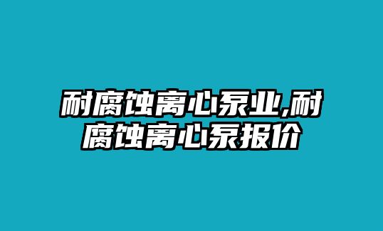 耐腐蝕離心泵業(yè),耐腐蝕離心泵報(bào)價(jià)