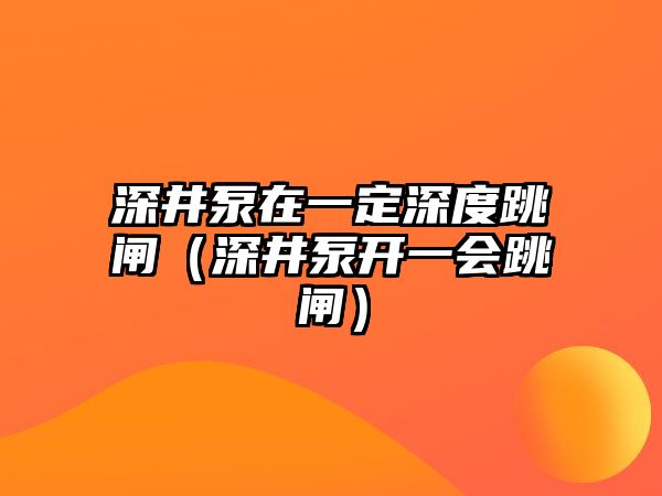 深井泵在一定深度跳閘（深井泵開一會跳閘）