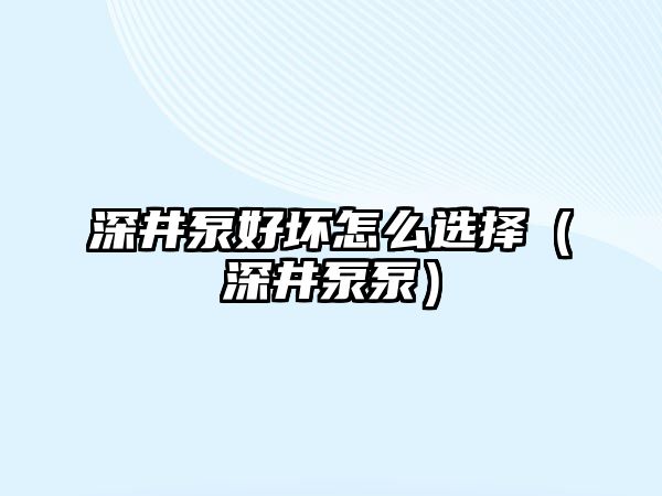 深井泵好壞怎么選擇（深井泵泵）