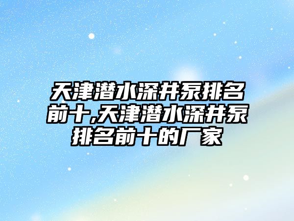 天津潛水深井泵排名前十,天津潛水深井泵排名前十的廠家