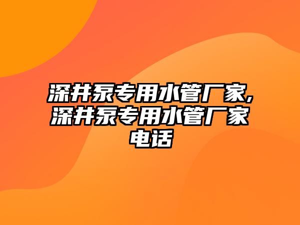 深井泵專用水管廠家,深井泵專用水管廠家電話