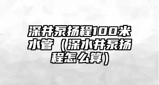 深井泵揚程100米水管（深水井泵揚程怎么算）