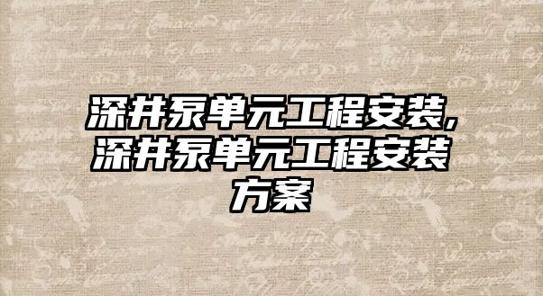 深井泵單元工程安裝,深井泵單元工程安裝方案