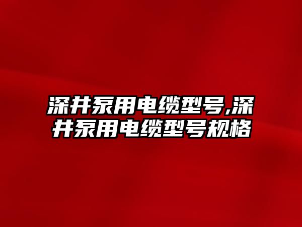 深井泵用電纜型號,深井泵用電纜型號規格