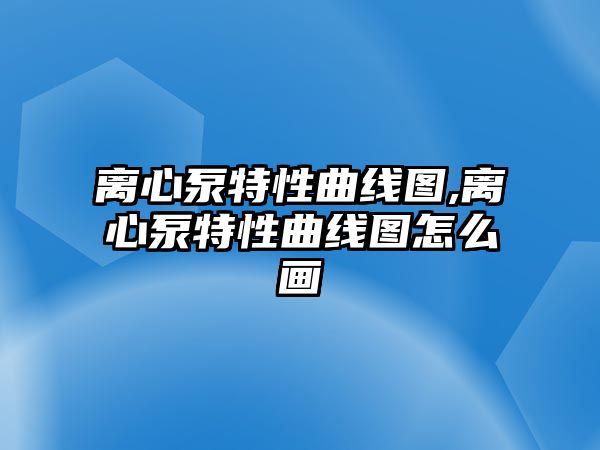 離心泵特性曲線圖,離心泵特性曲線圖怎么畫