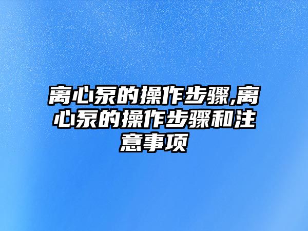 離心泵的操作步驟,離心泵的操作步驟和注意事項