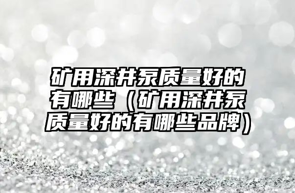 礦用深井泵質(zhì)量好的有哪些（礦用深井泵質(zhì)量好的有哪些品牌）