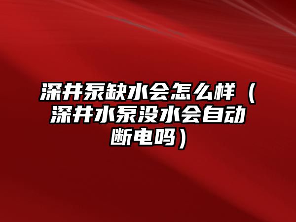 深井泵缺水會怎么樣（深井水泵沒水會自動斷電嗎）