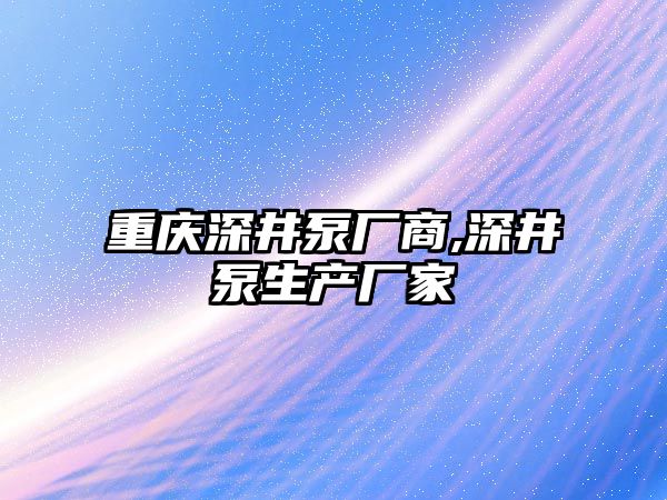 重慶深井泵廠商,深井泵生產廠家