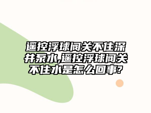 遙控浮球閥關不住深井泵水,遙控浮球閥關不住水是怎么回事?