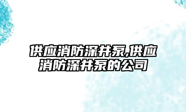 供應消防深井泵,供應消防深井泵的公司