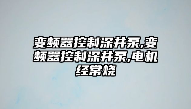 變頻器控制深井泵,變頻器控制深井泵,電機經常燒