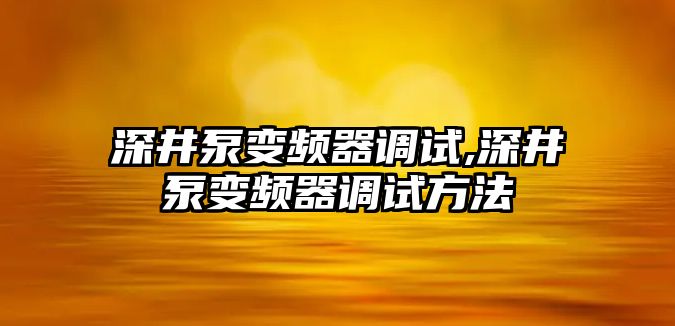 深井泵變頻器調試,深井泵變頻器調試方法