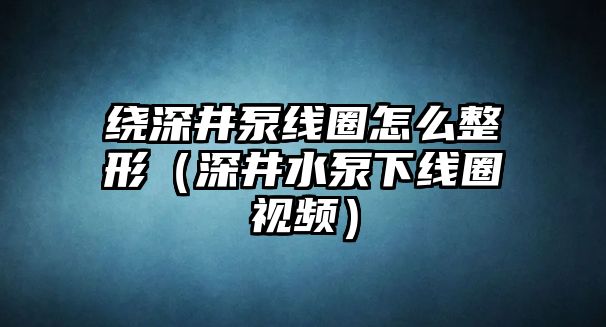 繞深井泵線圈怎么整形（深井水泵下線圈視頻）