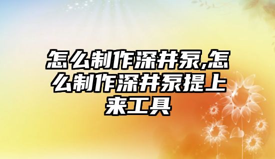 怎么制作深井泵,怎么制作深井泵提上來工具