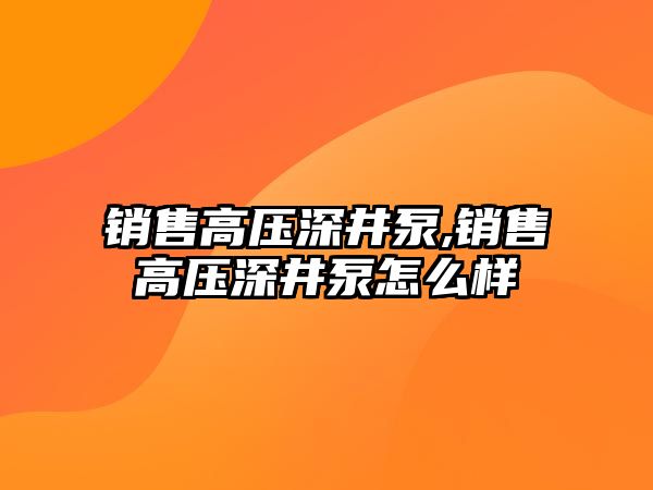 銷售高壓深井泵,銷售高壓深井泵怎么樣