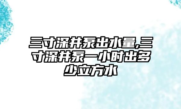 三寸深井泵出水量,三寸深井泵一小時出多少立方水