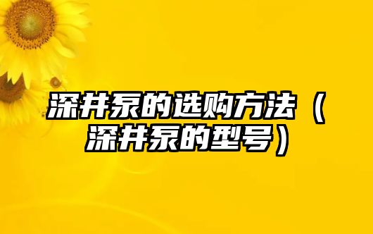 深井泵的選購方法（深井泵的型號）