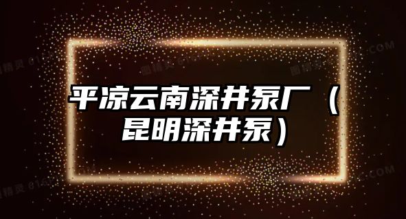 平涼云南深井泵廠（昆明深井泵）